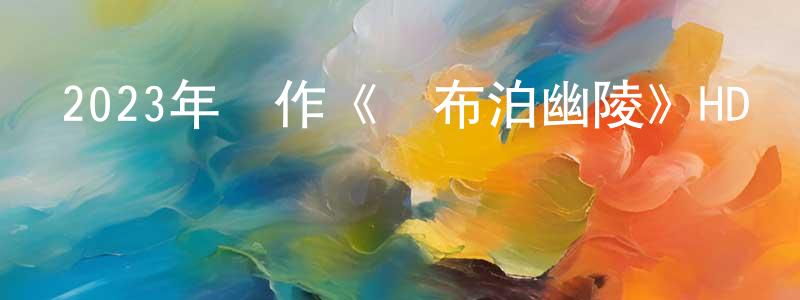 陳斌強發布2023年動作《羅布泊幽陵》HD國語中字迅雷下載_深夜電影